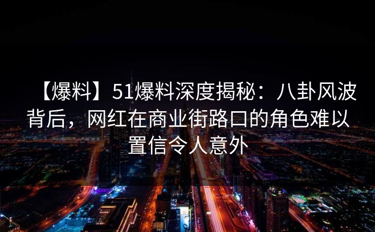 【爆料】51爆料深度揭秘:八卦风波背后,网红在商业街路口的角色难以置信令人意外 【爆料】51爆料深度揭秘:八卦风波背后,网红在商业街路口的角色难以置信令人意外