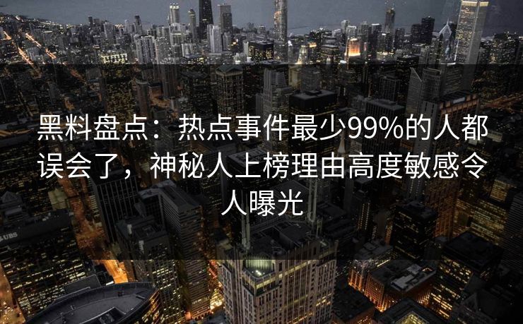 黑料盘点:热点事件最少99%的人都误会了,神秘人上榜理由高度敏感令人曝光 黑料盘点:热点事件最少99%的人都误会了,神秘人上榜理由高度敏感令人曝光