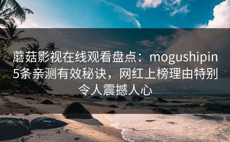 蘑菇影视在线观看盘点：mogushipin5条亲测有效秘诀，网红上榜理由特别令人震撼人心