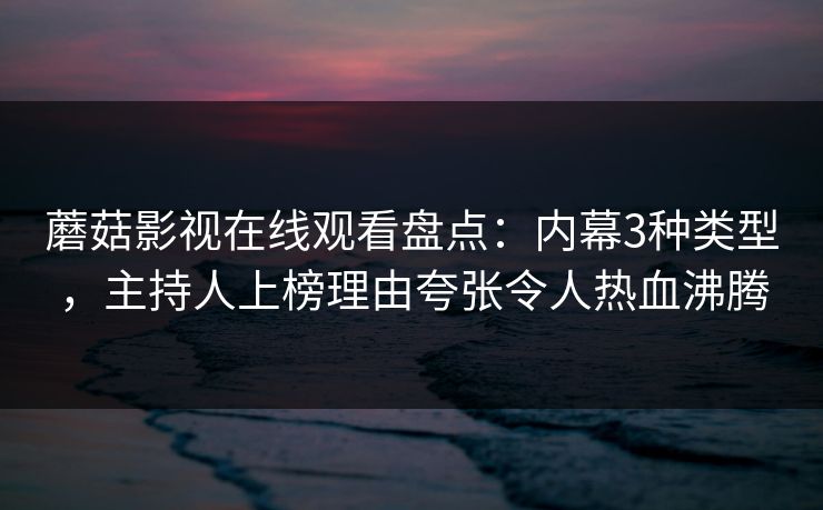 蘑菇影视在线观看盘点:内幕3种类型,主持人上榜理由夸张令人热血沸腾 蘑菇影视在线观看盘点:内幕3种类型,主持人上榜理由夸张令人热血沸腾