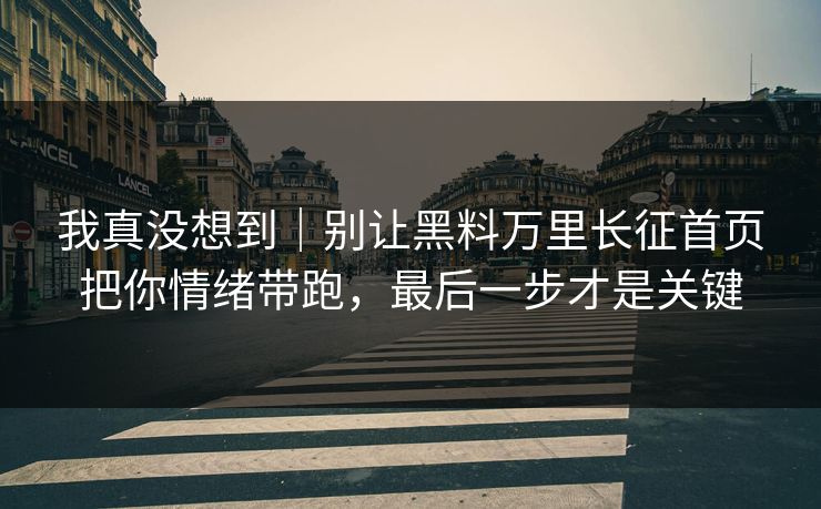 我真没想到|别让黑料万里长征首页把你情绪带跑,最后一步才是关键 我真没想到|别让黑料万里长征首页把你情绪带跑,最后一步才是关键