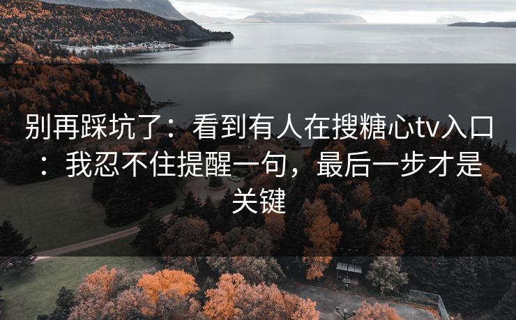 别再踩坑了:看到有人在搜糖心tv入口:我忍不住提醒一句,最后一步才是关键 别再踩坑了:看到有人在搜糖心tv入口:我忍不住提醒一句,最后一步才是关键