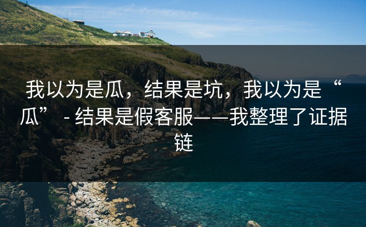 我以为是瓜，结果是坑，我以为是“瓜” - 结果是假客服——我整理了证据链
