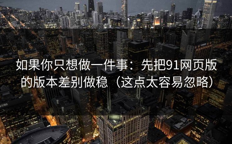 如果你只想做一件事:先把91网页版的版本差别做稳(这点太容易忽略) 如果你只想做一件事:先把91网页版的版本差别做稳(这点太容易忽略)