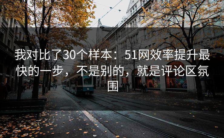 我对比了30个样本：51网效率提升最快的一步，不是别的，就是评论区氛围