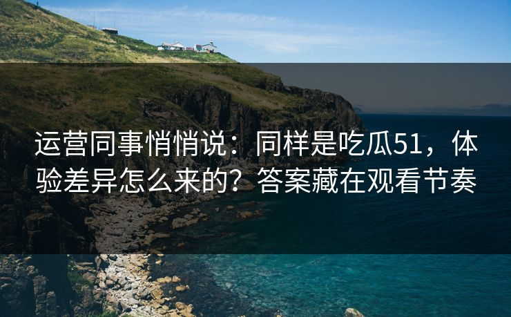 运营同事悄悄说:同样是吃瓜51,体验差异怎么来的?答案藏在观看节奏 运营同事悄悄说:同样是吃瓜51,体验差异怎么来的?答案藏在观看节奏