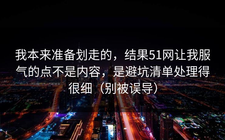 我本来准备划走的，结果51网让我服气的点不是内容，是避坑清单处理得很细（别被误导）