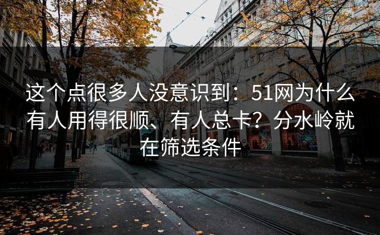 这个点很多人没意识到:51网为什么有人用得很顺、有人总卡?分水岭就在筛选条件 这个点很多人没意识到:51网为什么有人用得很顺、有人总卡?分水岭就在筛选条件