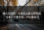 曝光太突然！今晨热点登上微密圈，当事人引爆全场，评论数破万