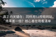 真正的关键在：同样用51视频网站，效率差一倍？核心差在观看清单