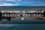 最容易被忽略的一项：51网网址的新手最容易犯的错：把使用习惯当成小事