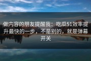 做内容的朋友提醒我：吃瓜51效率提升最快的一步，不是别的，就是弹幕开关