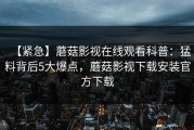 【紧急】蘑菇影视在线观看科普：猛料背后5大爆点，蘑菇影视下载安装官方下载