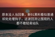 原本没人当回事，新91黑料看似普通却处处埋钩子，这波回流让围观的人都不敢轻易站队