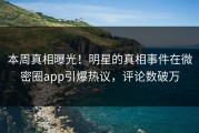 本周真相曝光！明星的真相事件在微密圈app引爆热议，评论数破万