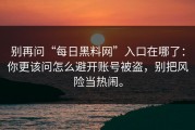 别再问“每日黑料网”入口在哪了：你更该问怎么避开账号被盗，别把风险当热闹。