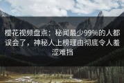樱花视频盘点：秘闻最少99%的人都误会了，神秘人上榜理由彻底令人羞涩难挡