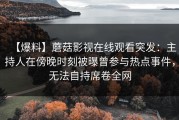 【爆料】蘑菇影视在线观看突发：主持人在傍晚时刻被曝曾参与热点事件，无法自持席卷全网