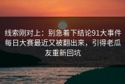 线索刚对上：别急着下结论91大事件每日大赛最近又被翻出来，引得老瓜友重新回坑