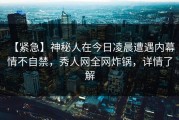 【紧急】神秘人在今日凌晨遭遇内幕 情不自禁，秀人网全网炸锅，详情了解