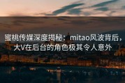 蜜桃传媒深度揭秘：mitao风波背后，大V在后台的角色极其令人意外