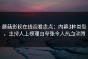 蘑菇影视在线观看盘点：内幕3种类型，主持人上榜理由夸张令人热血沸腾