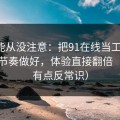 你可能从没注意：把91在线当工具用：观看节奏做好，体验直接翻倍（真相有点反常识）