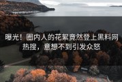曝光！圈内人的花絮竟然登上黑料网热搜，意想不到引发众怒