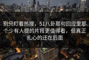 别只盯着热搜，51八卦那句回应里那个少有人提的片段更值得看，但真正扎心的还在后面