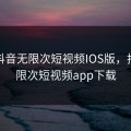 成版抖音无限次短视频IOS版，抖音无限次短视频app下载