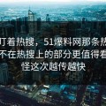 别只盯着热搜，51爆料网那条热搜里那个不在热搜上的部分更值得看，难怪这次越传越快
