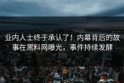 业内人士终于承认了！内幕背后的故事在黑料网曝光，事件持续发酵