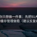 如果你只想做一件事：先把91大事件的缓存管理做稳（建议反复看）