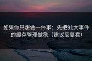 如果你只想做一件事：先把91大事件的缓存管理做稳（建议反复看）