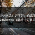 别再纠结吃瓜51好不好：你真正要看的是体验差异（最后一句最关键）