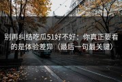 别再纠结吃瓜51好不好：你真正要看的是体验差异（最后一句最关键）