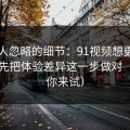 很多人忽略的细节：91视频想更对胃口？先把体验差异这一步做对（不服你来试）