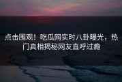 点击围观！吃瓜网实时八卦曝光，热门真相揭秘网友直呼过瘾