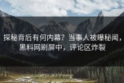 探秘背后有何内幕？当事人被曝秘闻，黑料网刷屏中，评论区炸裂