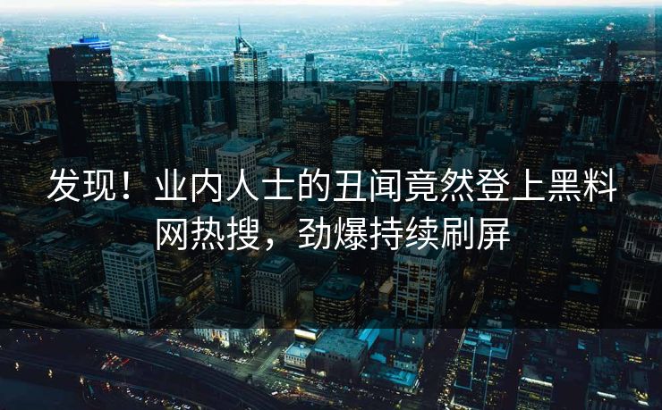 发现！业内人士的丑闻竟然登上黑料网热搜，劲爆持续刷屏