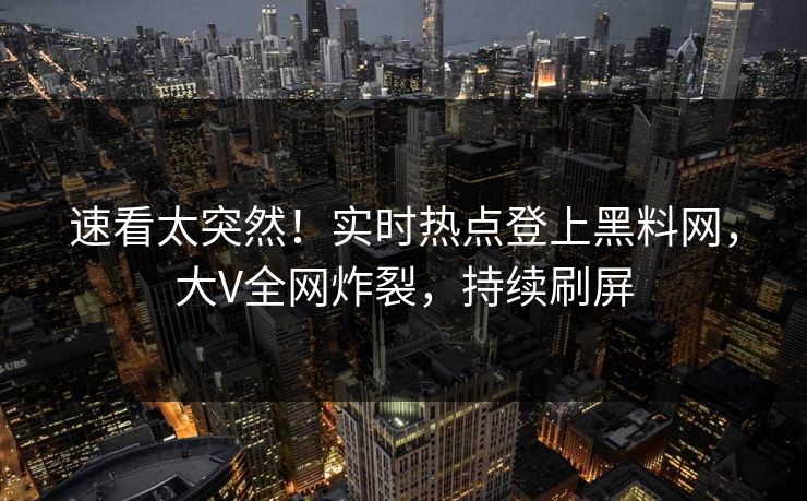 速看太突然！实时热点登上黑料网，大V全网炸裂，持续刷屏