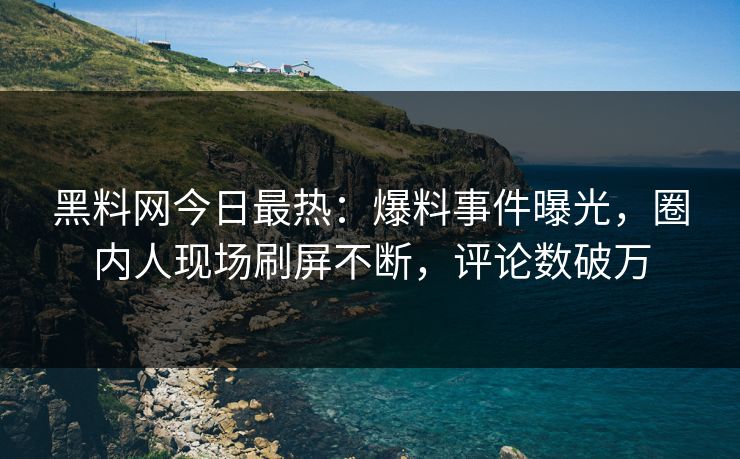 黑料网今日最热：爆料事件曝光，圈内人现场刷屏不断，评论数破万