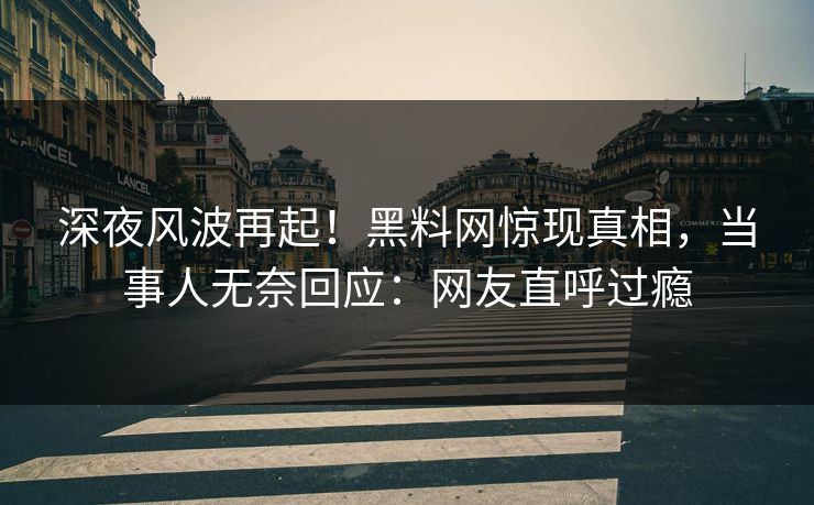 深夜风波再起！黑料网惊现真相，当事人无奈回应：网友直呼过瘾