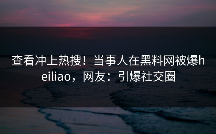查看冲上热搜！当事人在黑料网被爆heiliao，网友：引爆社交圈