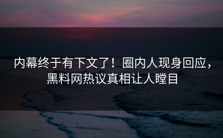 内幕终于有下文了！圈内人现身回应，黑料网热议真相让人瞠目