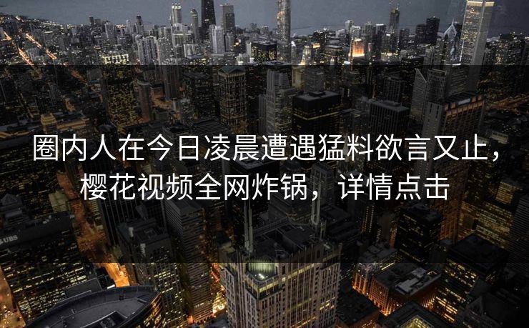 圈内人在今日凌晨遭遇猛料欲言又止，樱花视频全网炸锅，详情点击