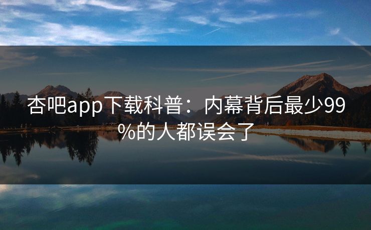 杏吧app下载科普：内幕背后最少99%的人都误会了