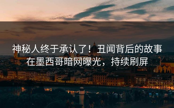 神秘人终于承认了！丑闻背后的故事在墨西哥暗网曝光，持续刷屏