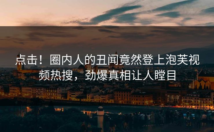 点击！圈内人的丑闻竟然登上泡芙视频热搜，劲爆真相让人瞠目