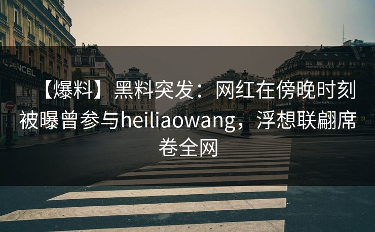 【爆料】黑料突发：网红在傍晚时刻被曝曾参与heiliaowang，浮想联翩席卷全网